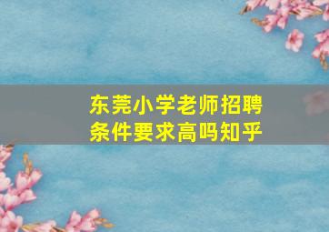 东莞小学老师招聘条件要求高吗知乎