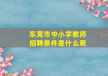 东莞市中小学教师招聘条件是什么呢