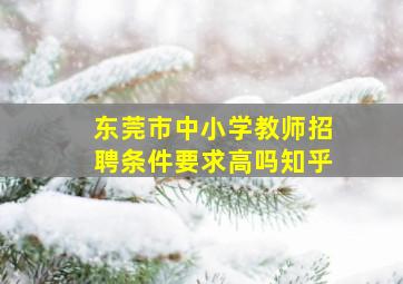 东莞市中小学教师招聘条件要求高吗知乎