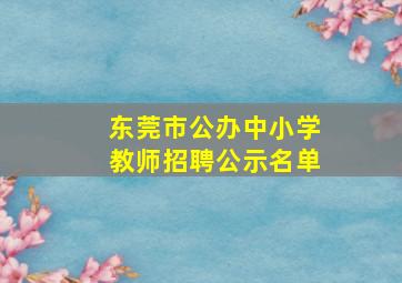 东莞市公办中小学教师招聘公示名单