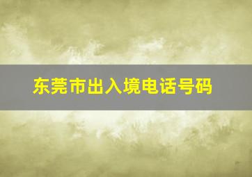 东莞市出入境电话号码