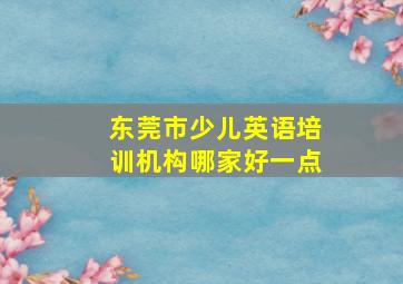 东莞市少儿英语培训机构哪家好一点