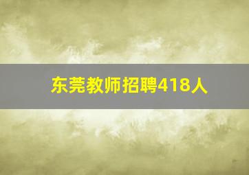 东莞教师招聘418人