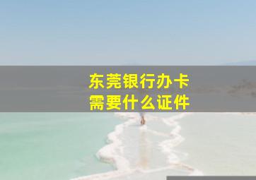 东莞银行办卡需要什么证件