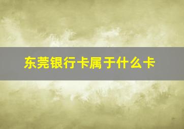 东莞银行卡属于什么卡