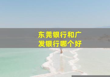 东莞银行和广发银行哪个好