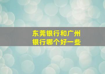 东莞银行和广州银行哪个好一些