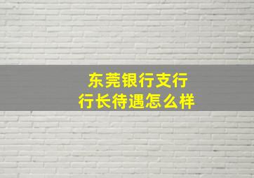 东莞银行支行行长待遇怎么样