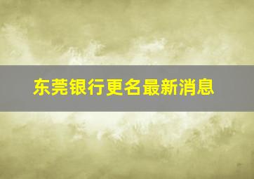 东莞银行更名最新消息