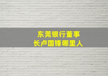 东莞银行董事长卢国锋哪里人