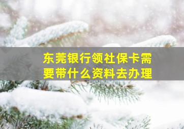 东莞银行领社保卡需要带什么资料去办理