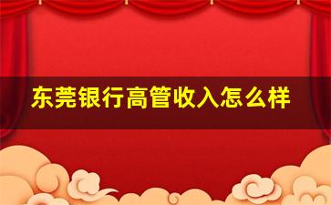 东莞银行高管收入怎么样