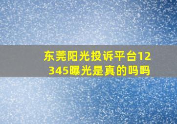 东莞阳光投诉平台12345曝光是真的吗吗