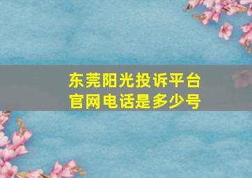 东莞阳光投诉平台官网电话是多少号