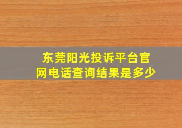 东莞阳光投诉平台官网电话查询结果是多少