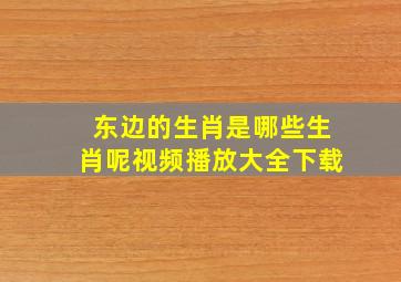 东边的生肖是哪些生肖呢视频播放大全下载