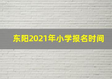 东阳2021年小学报名时间