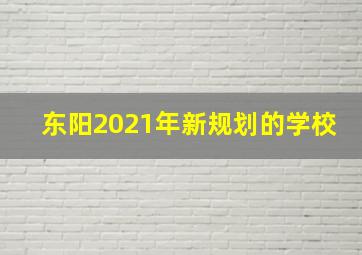 东阳2021年新规划的学校