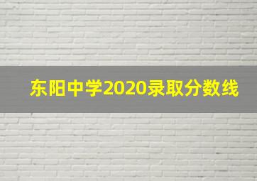 东阳中学2020录取分数线