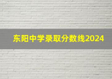 东阳中学录取分数线2024