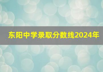 东阳中学录取分数线2024年