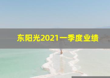 东阳光2021一季度业绩