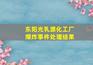 东阳光乳源化工厂爆炸事件处理结果