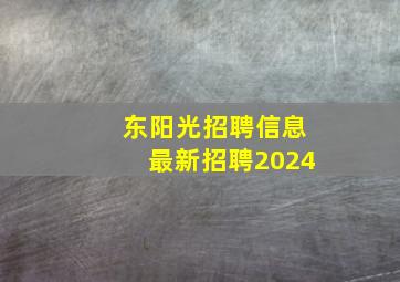 东阳光招聘信息最新招聘2024