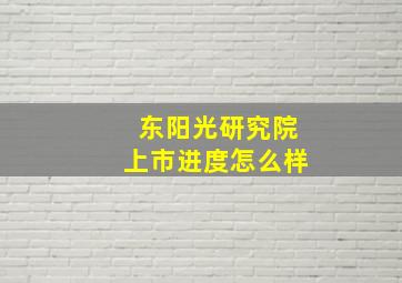 东阳光研究院上市进度怎么样