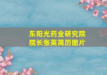 东阳光药业研究院院长张英简历图片