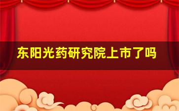 东阳光药研究院上市了吗