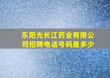 东阳光长江药业有限公司招聘电话号码是多少