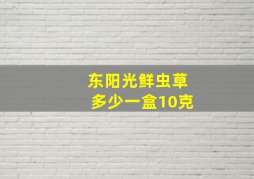 东阳光鲜虫草多少一盒10克