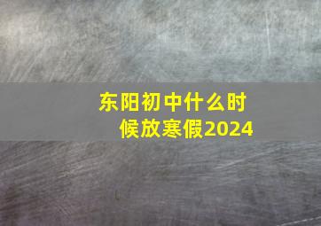 东阳初中什么时候放寒假2024