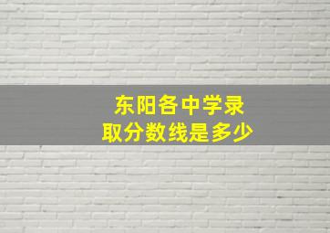 东阳各中学录取分数线是多少