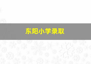 东阳小学录取