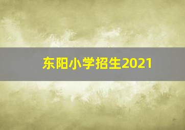 东阳小学招生2021