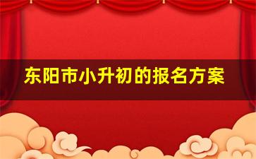 东阳市小升初的报名方案