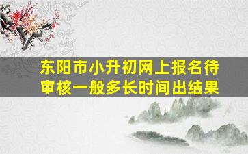 东阳市小升初网上报名待审核一般多长时间出结果