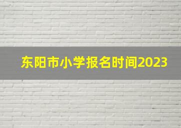 东阳市小学报名时间2023