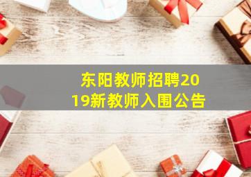 东阳教师招聘2019新教师入围公告