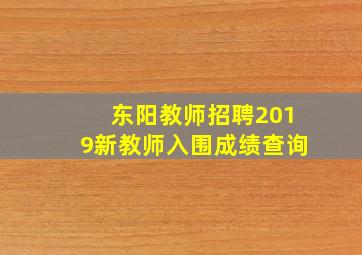 东阳教师招聘2019新教师入围成绩查询