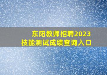 东阳教师招聘2023技能测试成绩查询入口