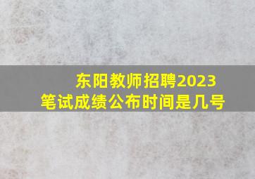 东阳教师招聘2023笔试成绩公布时间是几号