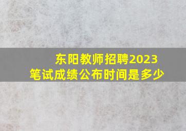 东阳教师招聘2023笔试成绩公布时间是多少