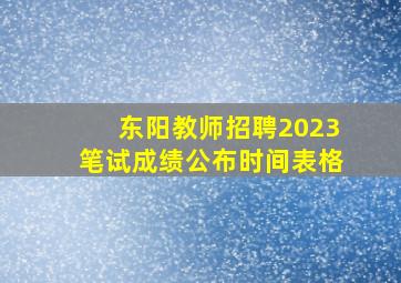 东阳教师招聘2023笔试成绩公布时间表格