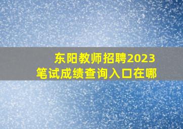 东阳教师招聘2023笔试成绩查询入口在哪