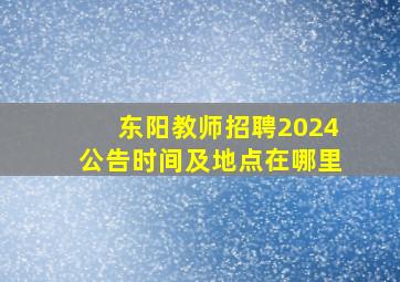 东阳教师招聘2024公告时间及地点在哪里