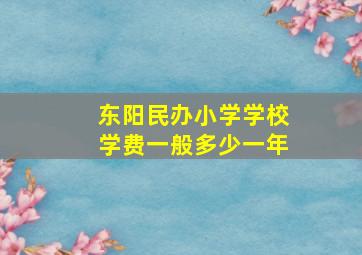 东阳民办小学学校学费一般多少一年