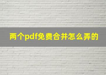 两个pdf免费合并怎么弄的